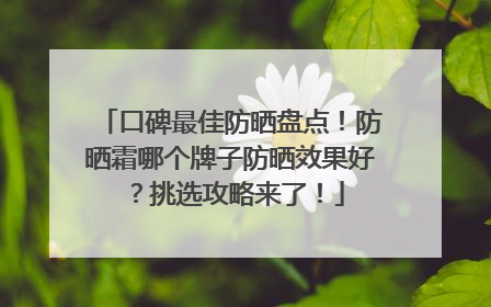 口碑最佳防晒盘点！防晒霜哪个牌子防晒效果好？挑选攻略来了！