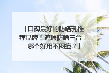 口碑最好的防晒乳推荐品牌！遮瑕防晒三合一哪个好用不闷痘？
