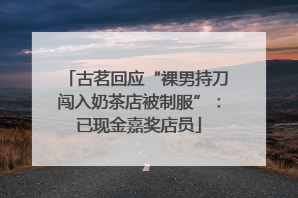 古茗回应“裸男持刀闯入奶茶店被制服”：已现金嘉奖店员