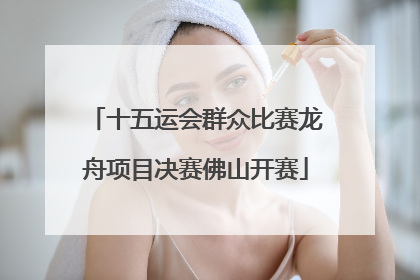 十五运会群众比赛龙舟项目决赛佛山开赛