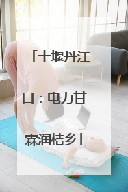 十堰丹江口：电力甘霖润桔乡