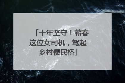 十年坚守！蕲春这位女司机，驾起乡村便民桥