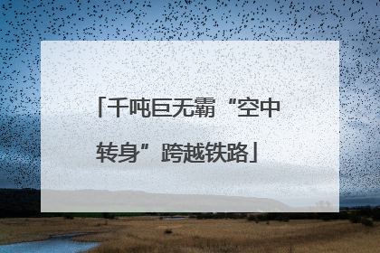 千吨巨无霸“空中转身”跨越铁路