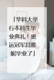 华科大举行本科生毕业典礼！奥运冠军昌雅妮毕业了