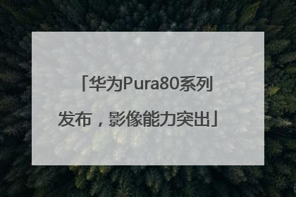 华为Pura80系列发布，影像能力突出