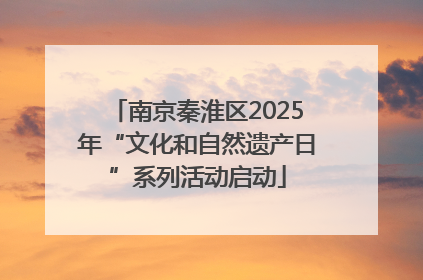 南京秦淮区2025年“文化和自然遗产日”系列活动启动
