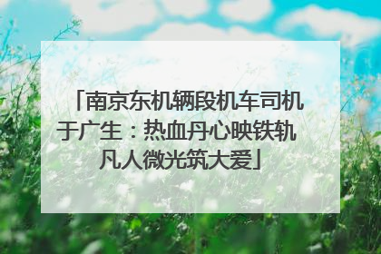 南京东机辆段机车司机于广生：热血丹心映铁轨 凡人微光筑大爱