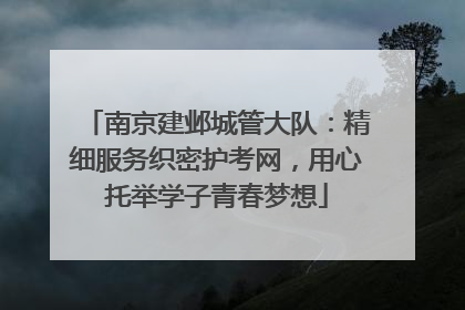 南京建邺城管大队：精细服务织密护考网，用心托举学子青春梦想