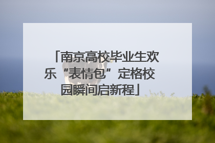 南京高校毕业生欢乐“表情包”定格校园瞬间启新程