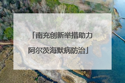南充创新举措助力阿尔茨海默病防治