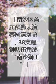 南沙区首届醒狮表演赛圆满落幕，38支醒狮队伍角逐“南沙狮王”