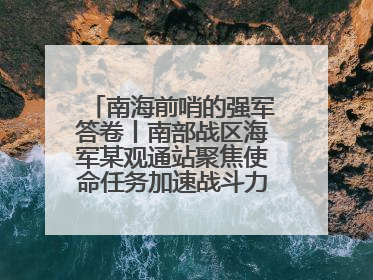 南海前哨的强军答卷丨南部战区海军某观通站聚焦使命任务加速战斗力生成纪实