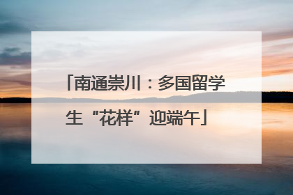 南通崇川：多国留学生“花样”迎端午