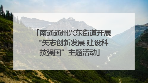 南通通州兴东街道开展“矢志创新发展 建设科技强国”主题活动
