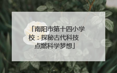 南阳市第十四小学校：探秘古代科技 点燃科学梦想