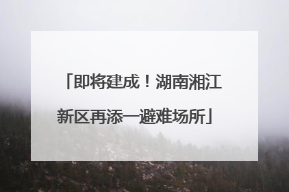 即将建成！湖南湘江新区再添一避难场所