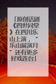 原创话剧《四世同堂》在四川乐山上演，“乐山展演月”还有更多好戏连台