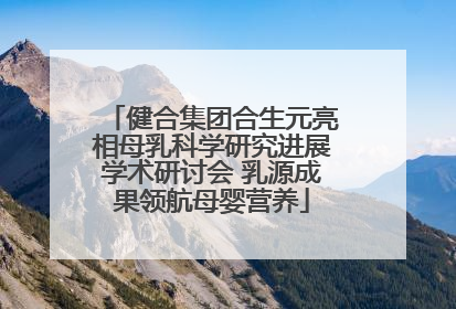 健合集团合生元亮相母乳科学研究进展学术研讨会 乳源成果领航母婴营养