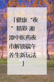 健康“夜”精彩 湘潭中医药夜市解锁端午养生新玩法