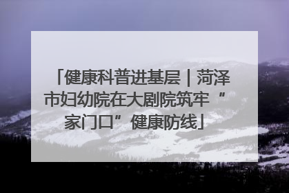 健康科普进基层｜菏泽市妇幼院在大剧院筑牢“家门口”健康防线