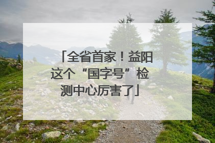 全省首家！益阳这个“国字号”检测中心厉害了