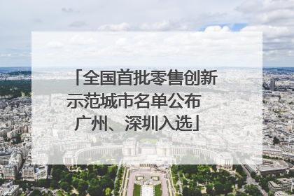 全国首批零售创新示范城市名单公布 广州、深圳入选