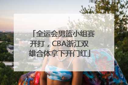 全运会男篮小组赛开打，CBA浙江双雄合体拿下开门红