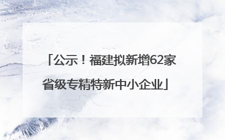 公示！福建拟新增62家省级专精特新中小企业