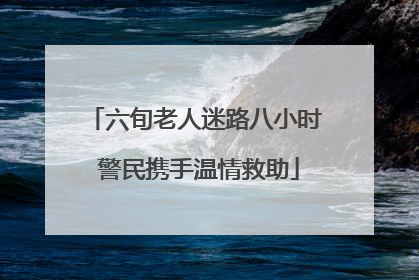 六旬老人迷路八小时 警民携手温情救助