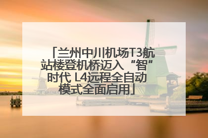 兰州中川机场T3航站楼登机桥迈入“智”时代 L4远程全自动模式全面启用