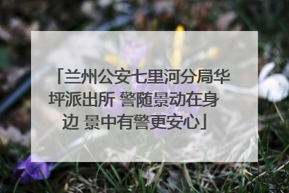 兰州公安七里河分局华坪派出所 警随景动在身边 景中有警更安心