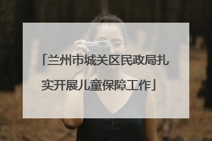 兰州市城关区民政局扎实开展儿童保障工作