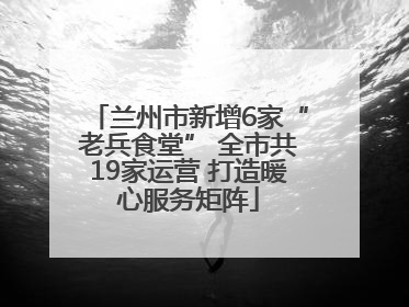 兰州市新增6家“老兵食堂” 全市共19家运营 打造暖心服务矩阵