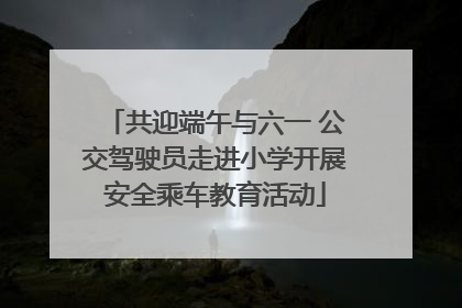 共迎端午与六一 公交驾驶员走进小学开展安全乘车教育活动