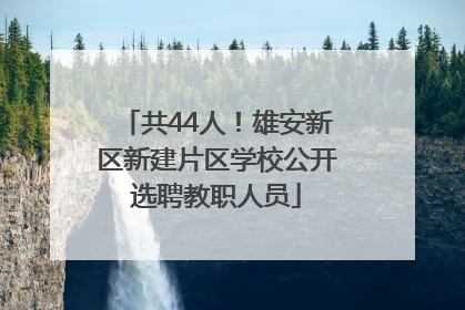 共44人！雄安新区新建片区学校公开选聘教职人员