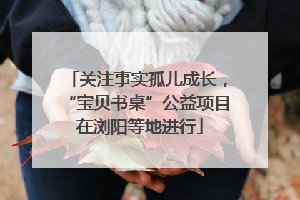 关注事实孤儿成长，“宝贝书桌”公益项目在浏阳等地进行