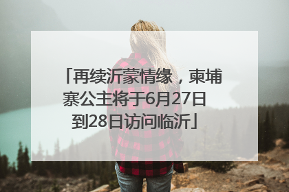再续沂蒙情缘，柬埔寨公主将于6月27日到28日访问临沂
