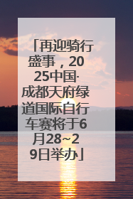 再迎骑行盛事，2025中国·成都天府绿道国际自行车赛将于6月28~29日举办