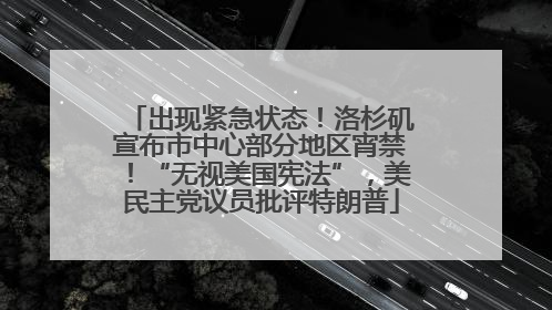 出现紧急状态！洛杉矶宣布市中心部分地区宵禁！“无视美国宪法”，美民主党议员批评特朗普