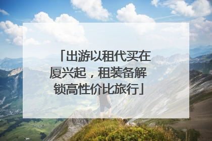 出游以租代买在厦兴起，租装备解锁高性价比旅行