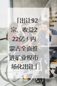 出让92宗、收益222亿！内蒙古全面推进矿业权市场化出让