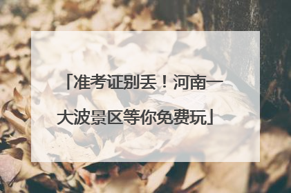 准考证别丢！河南一大波景区等你免费玩