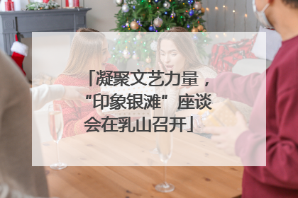 凝聚文艺力量，“印象银滩”座谈会在乳山召开