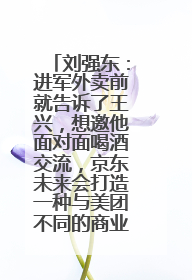 刘强东：进军外卖前就告诉了王兴，想邀他面对面喝酒交流，京东未来会打造一种与美团不同的商业模式