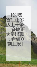 别吃！寄生虫多达上千条！多地正大量出现，看到立刻上报