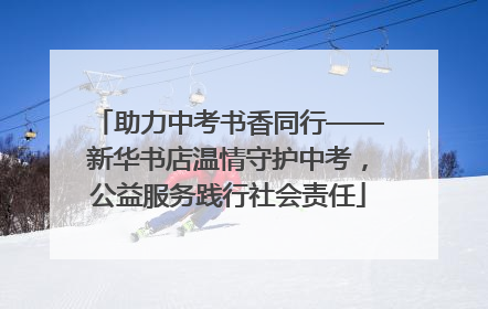 助力中考书香同行——新华书店温情守护中考，公益服务践行社会责任