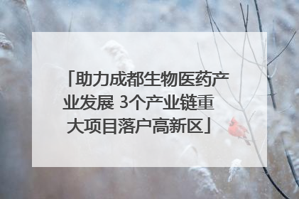助力成都生物医药产业发展 3个产业链重大项目落户高新区