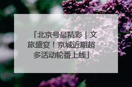 北京号最精彩｜文旅盛宴！京城近期超多活动轮番上线