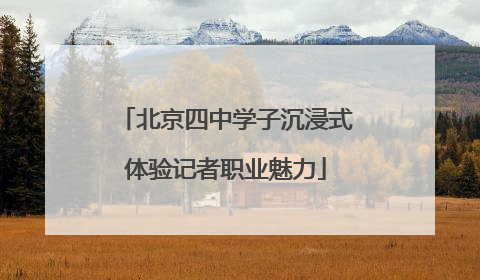 北京四中学子沉浸式体验记者职业魅力
