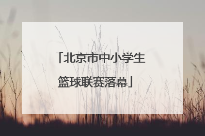 北京市中小学生篮球联赛落幕